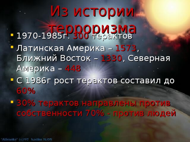 Из истории терроризма 1970-1985г. 300 терактов Латинская Америка – 1573 , Ближний Восток – 1330 , Северная Америка – 448 С 1986г рост терактов составил до 60% 30% терактов направлены против собственности 70% - против людей 