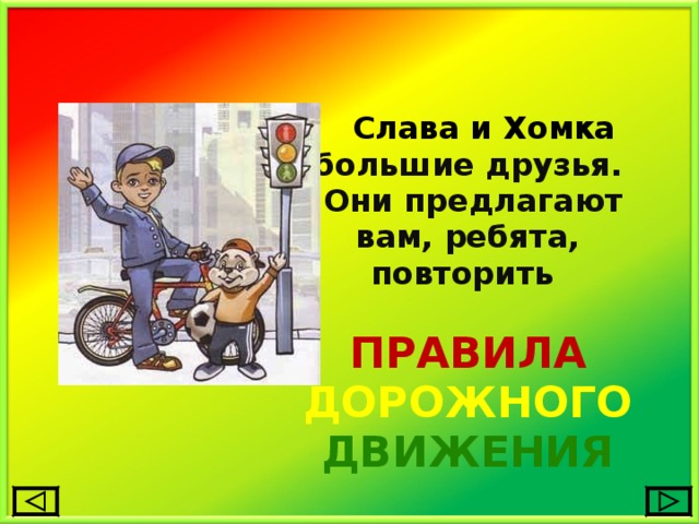  Слава и Хомка большие друзья.  Они предлагают вам, ребята, повторить ПРАВИЛА ДОРОЖНОГО ДВИЖЕНИЯ   