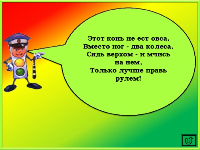 Этот конь не ест овса, Вместо ног - два колеса, Сядь верхом - и мчись на нем, Только лучше правь рулем!  