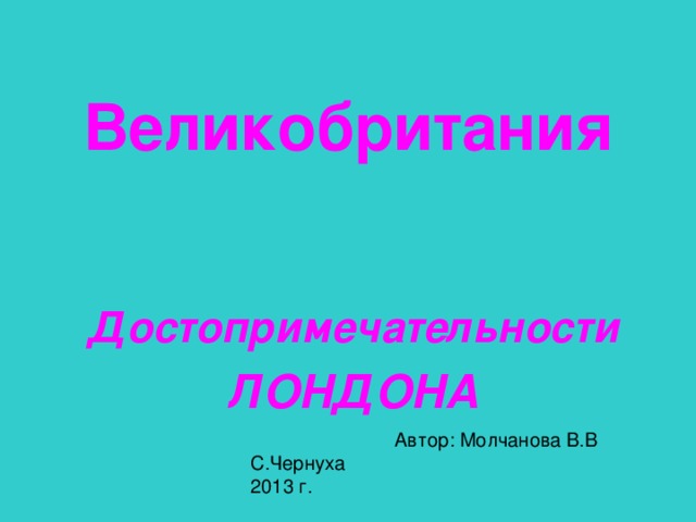 Великобритания Достопримечательности ЛОНДОНА  Автор: Молчанова В.В С.Чернуха 2013 г. . 