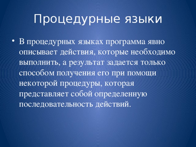 Процедурные языки В процедурных языках программа явно описывает действия, которые необходимо выполнить, а результат задается только способом получения его при помощи некоторой процедуры, которая представляет собой определенную последовательность действий. 