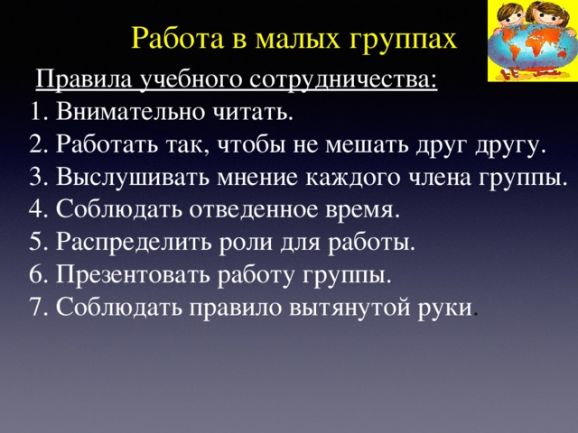  Работа в малых группах  Правила учебного сотрудничества: 1. Внимательно читать. 2. Работать так, чтобы не мешать друг другу. 3. Выслушивать мнение каждого члена группы. 4. Соблюдать отведенное время. 5. Распределить роли для работы. 6. Презентовать работу группы. 7. Соблюдать правило вытянутой руки . 