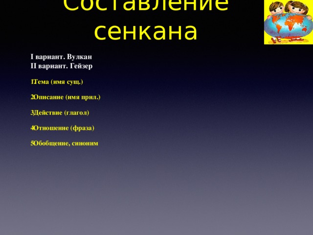 Составление сенкана I вариант. Вулкан II вариант. Гейзер Тема (имя сущ.) Описание (имя прил.) Действие (глагол) Отношение (фраза) Обобщение, синоним 