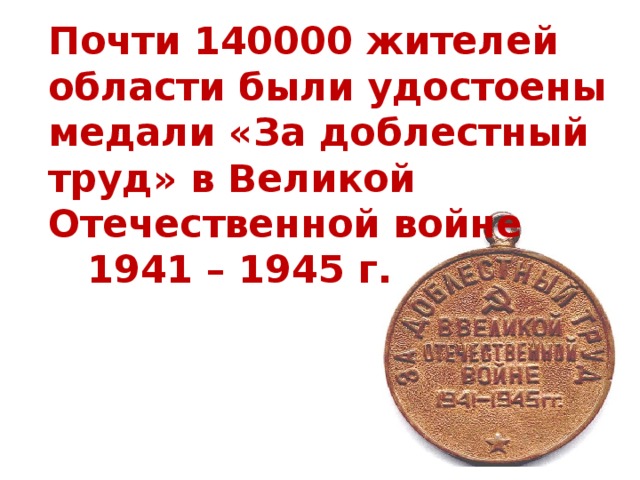 Почти 140000 жителей области были удостоены медали «За доблестный труд» в Великой Отечественной войне 1941 – 1945 г. 