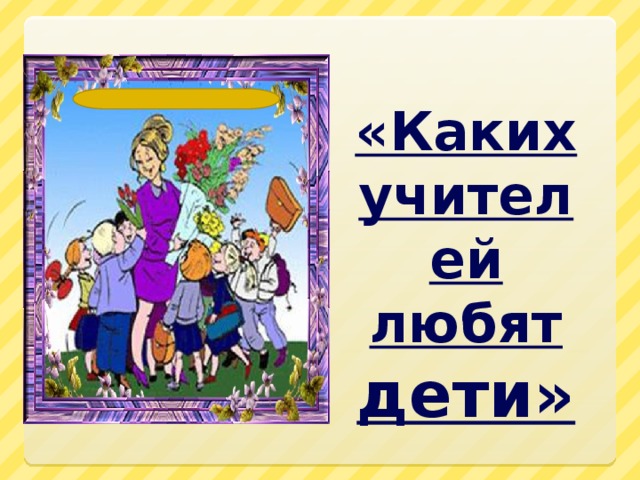 «Каких учителей любят дети» 