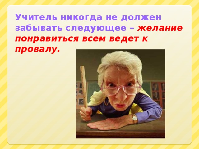              Учитель никогда не должен забывать следующее – желание понравиться всем ведет к провалу.  