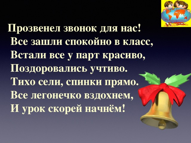 Прозвенел звонок для нас!  Все зашли спокойно в класс,  Встали все у парт красиво,   Поздоровались учтиво.   Тихо сели, спинки прямо.  Все легонечко вздохнем,  И урок скорей начнём!   