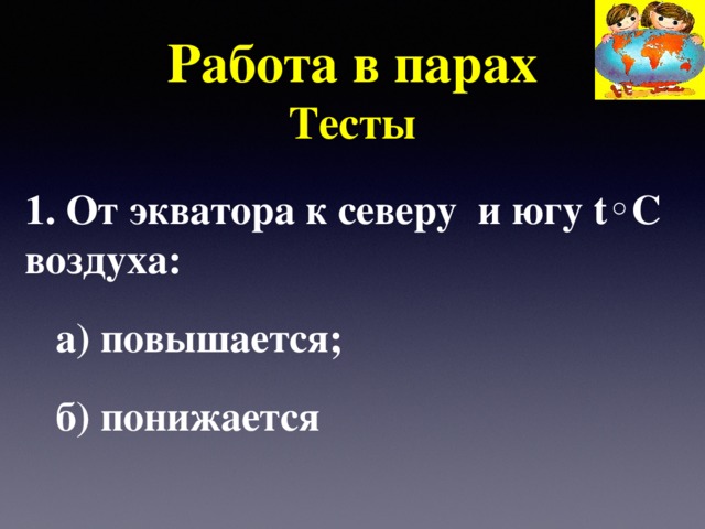  Работа в парах  Тесты 1. От экватора к северу и югу t◦C воздуха:  а) повышается;  б) понижается 