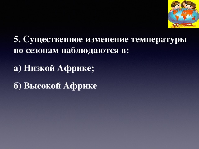 5. Существенное изменение температуры по сезонам наблюдаются в: а) Низкой Африке; б) Высокой Африке  