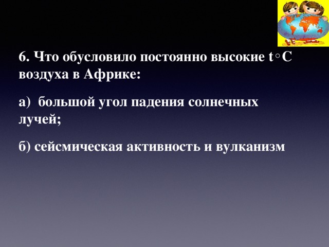 6. Что обусловило постоянно высокие t◦C воздуха в Африке: а)   большой угол падения солнечных лучей; б) сейсмическая активность и вулканизм 