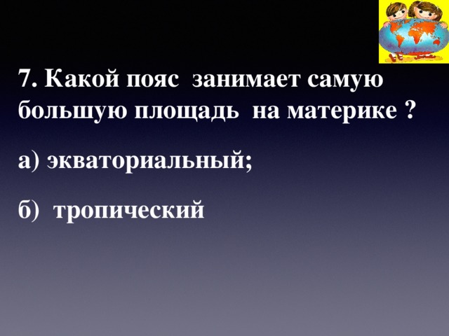 7. Какой пояс занимает самую большую площадь на материке ? а) экваториальный; б) тропический 