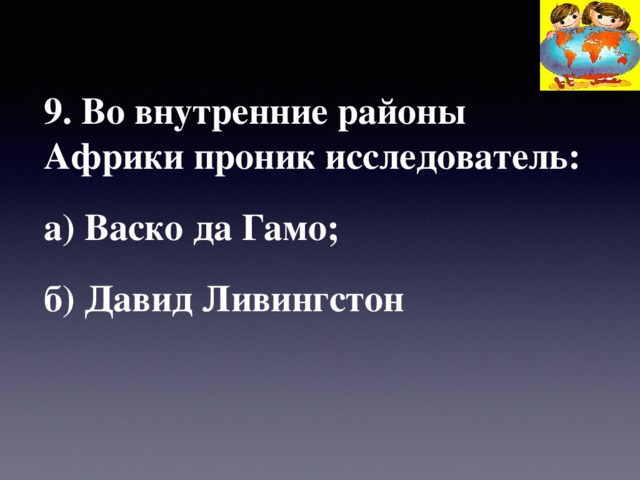 9. Во внутренние районы Африки проник исследователь: а) Васко да Гамо; б) Давид Ливингстон  