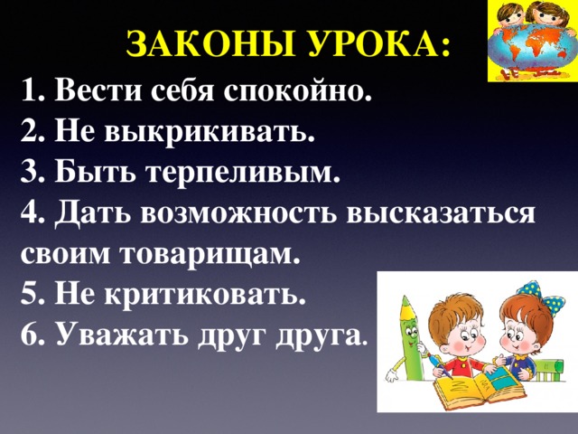 ЗАКОНЫ УРОКА: 1. Вести себя спокойно. 2. Не выкрикивать. 3. Быть терпеливым. 4. Дать возможность высказаться своим товарищам. 5. Не критиковать. 6. Уважать друг друга . 