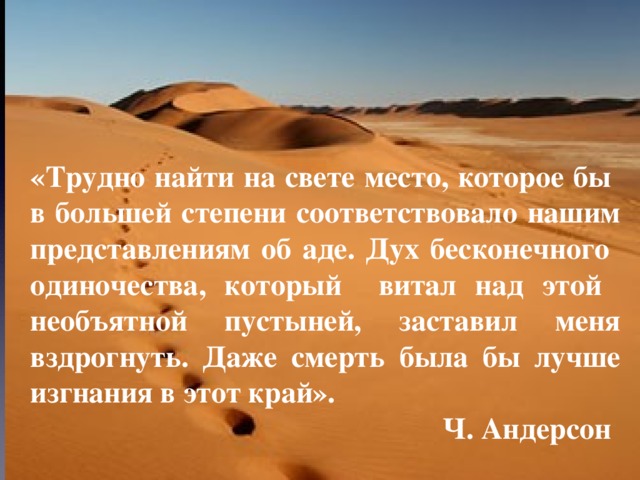     «Трудно найти на свете место, которое бы в большей степени соответствовало нашим представлениям об аде. Дух бесконечного одиночества, который витал над этой необъятной пустыней, заставил меня вздрогнуть. Даже смерть была бы лучше изгнания в этот край».  Ч. Андерсон 