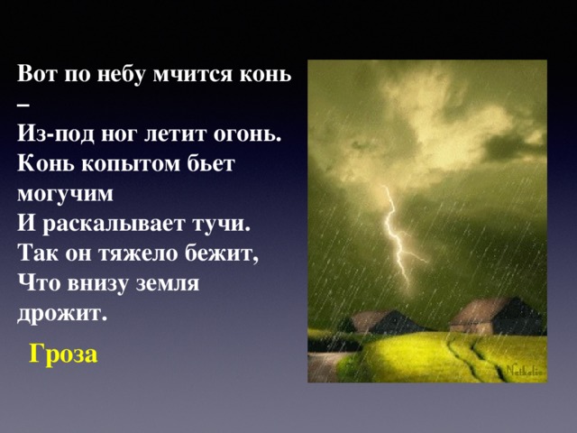 Вот по небу мчится конь –  Из-под ног летит огонь.  Конь копытом бьет могучим  И раскалывает тучи.  Так он тяжело бежит,  Что внизу земля дрожит.  Гроза  