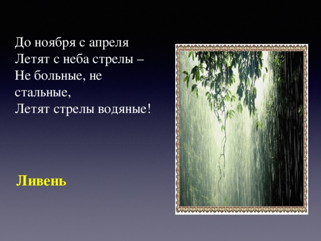 До ноября с апреля Летят с неба стрелы – Не больные, не стальные, Летят стрелы водяные! Ливень 