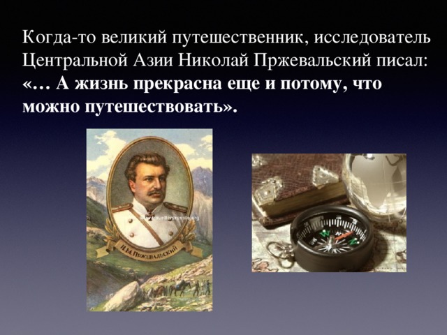 Когда-то великий путешественник, исследователь Центральной Азии Николай Пржевальский писал: «… А жизнь прекрасна еще и потому, что можно путешествовать». 