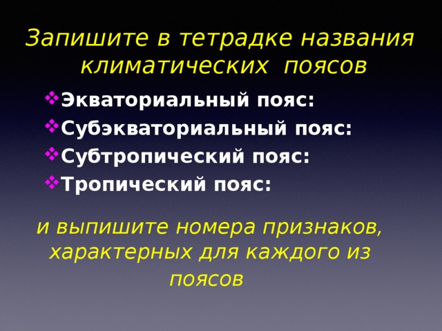 Запишите в тетрадке названия  климатических поясов Экваториальный пояс: Субэкваториальный пояс: Субтропический пояс: Тропический пояс: и выпишите номера признаков, характерных для каждого из поясов  