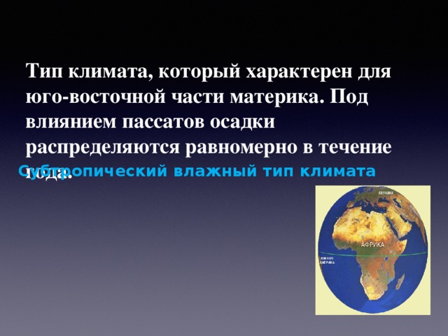 Тип климата, который характерен для юго-восточной части материка. Под влиянием пассатов осадки распределяются равномерно в течение года.   Субтропический влажный тип климата   