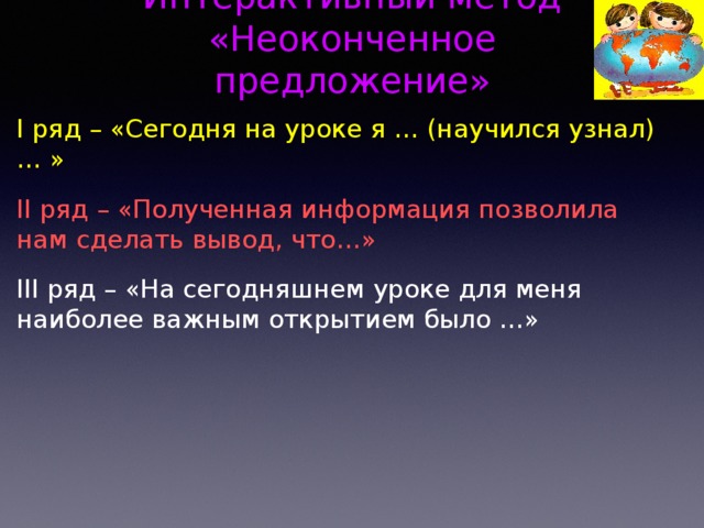 Интерактивный метод «Неоконченное предложение» I ряд – «Сегодня на уроке я … (научился узнал)… » II ряд – «Полученная информация позволила нам сделать вывод, что…» III ряд – «На сегодняшнем уроке для меня наиболее важным открытием было …» 