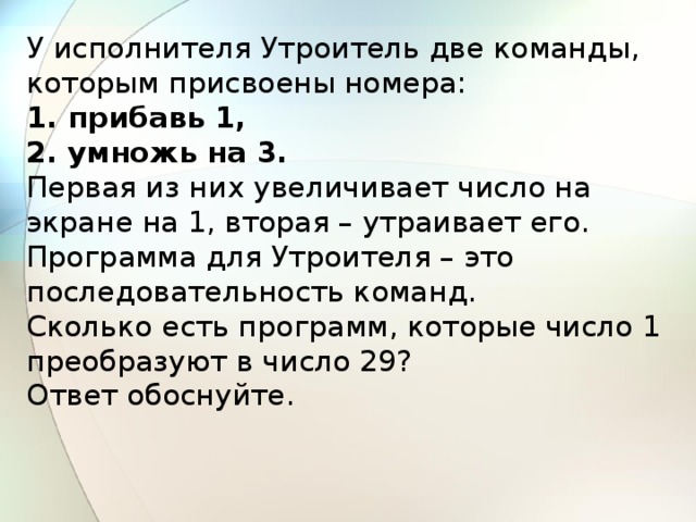 У исполнителя есть 3 команды. У исполнителя утроитель две команды которым присвоены номера. Прибавь 2 умножь на 2. У исполнителя три команды которым присвоены номера прибавь 1 прибавь 2. У исполнителя две команды 1. прибавь 1 2. умножна на 2..