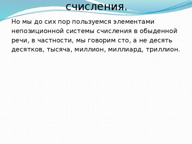 Непозиционные системы счисления. Но мы до сих пор пользуемся элементами непозиционной системы счисления в обыденной речи, в частности, мы говорим сто, а не десять десятков, тысяча, миллион, миллиард, триллион. 