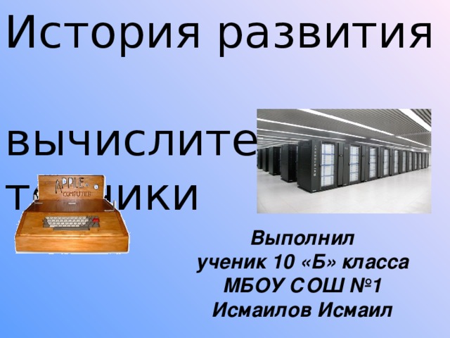 История развития  вычислительной  техники Выполнил ученик 10 «Б» класса МБОУ СОШ №1 Исмаилов Исмаил 