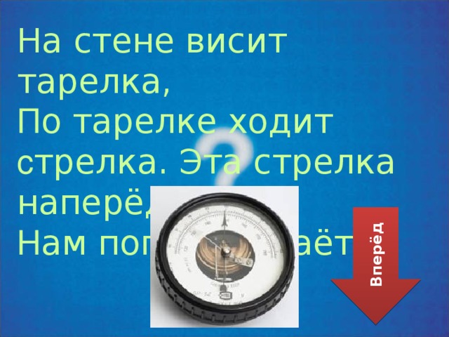На стене висит тарелка, П о тарелке ходит с трелка. Эта стрелка наперёд Н ам погоду узнаёт. Вперёд 