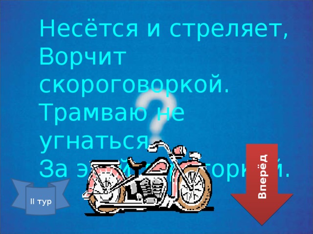 Несётся и стреляет, В орчит скороговоркой. Трамваю не угнаться З а этой тараторкой. Вперёд II тур 