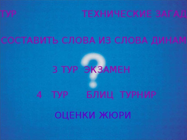 1 ТУР ТЕХНИЧЕСКИЕ ЗАГАДКИ 2 ТУР СОСТАВИТЬ СЛОВА ИЗ СЛОВА ДИНАМОМЕТР 3 ТУР ЭКЗАМЕН 4 ТУР БЛИЦ ТУРНИР ОЦЕНКИ ЖЮРИ 