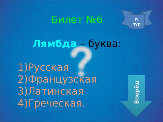 IV тур Билет №6 Лямбда – буква: Русская Французская Латинская Греческая. Вперёд 