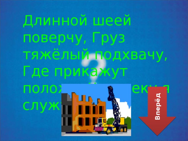 Длинной шеей поверчу, Г руз тяжёлый подхвачу, Где прикажут положу, Ч еловеку я служу. Вперёд 