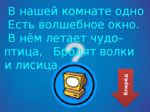  В нашей комнате одно  Е сть волшебное окно.  В нём летает чудо– п тица, Б родят волки и лисица. Вперёд 