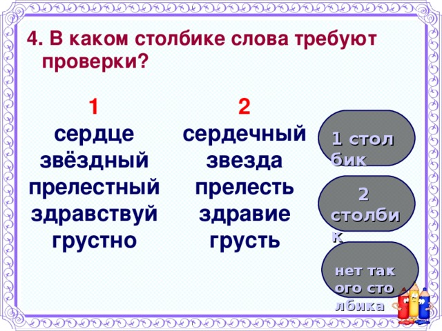 4. В каком столбике слова требуют проверки? 1 2 сердце звёздный прелестный здравствуй грустно сердечный звезда прелесть здравие грусть 1 столбик 2 столбик нет такого столбика 