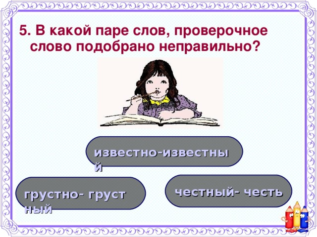 5. В какой паре слов, проверочное слово подобрано неправильно? известно-известный честный- честь грустно- грустный 