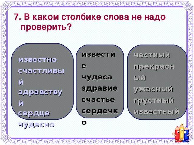 7. В каком столбике слова не надо проверить? известно счастливый здравствуй сердце чудесно известие чудеса здравие счастье сердечко честный прекрасный ужасный грустный известный 