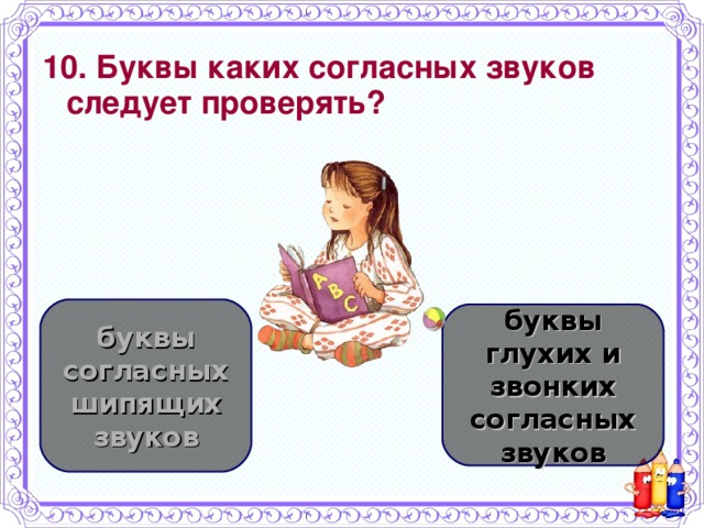 10. Буквы каких согласных звуков следует проверять? буквы согласных шипящих звуков буквы глухих и звонких согласных звуков 