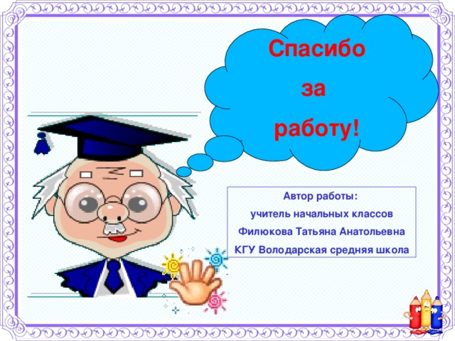 Спасибо за работу! Автор работы: учитель начальных классов Филюкова Татьяна Анатольевна КГУ Володарская средняя школа 