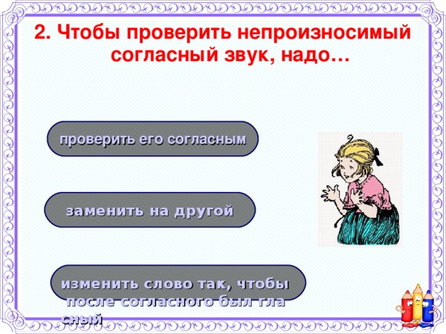 2. Чтобы проверить непроизносимый согласный звук, надо… проверить его согласным заменить на другой изменить слово так, чтобы после согласного был гласный 