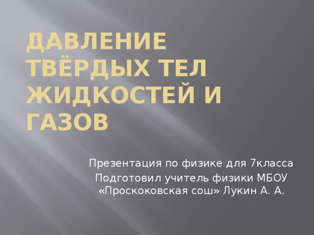 Давление твёрдых тел жидкостей и газов Презентация по физике для 7класса Подготовил учитель физики МБОУ «Проскоковская сош» Лукин А. А. 