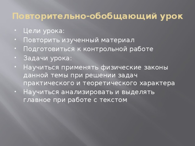 Повторительно-обобщающий урок Цели урока: Повторить изученный материал Подготовиться к контрольной работе Задачи урока: Научиться применять физические законы данной темы при решении задач практического и теоретического характера Научиться анализировать и выделять главное при работе с текстом 