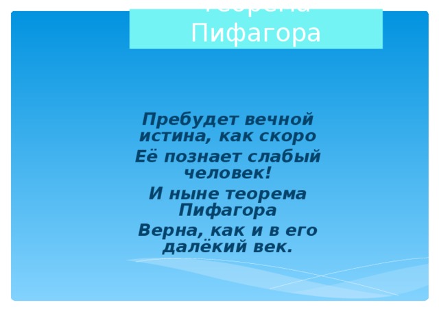 Теорема Пифагора Пребудет вечной истина, как скоро Её познает слабый человек! И ныне теорема Пифагора Верна, как и в его далёкий век. 