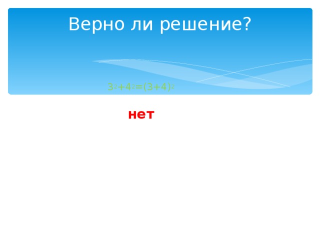 Верно ли решение?   3 2 +4 2 =(3+4) 2 нет 