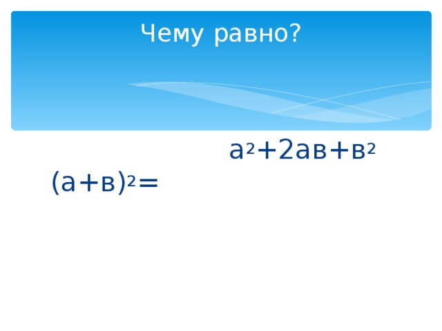 Чему равно?    (а+в) 2 = а 2 +2ав+в 2 