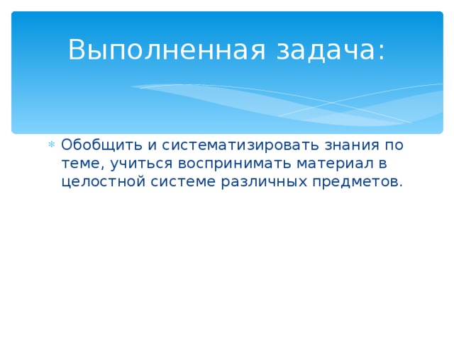 Выполненная задача : Обобщить и систематизировать знания по теме, учиться воспринимать материал в целостной системе различных предметов. 