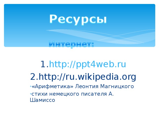 1. http://ppt4web.ru 2.http://ru.wikipedia.org «Арифметика» Леонтия Магницкого стихи немецкого писателя А. Шамиссо  
