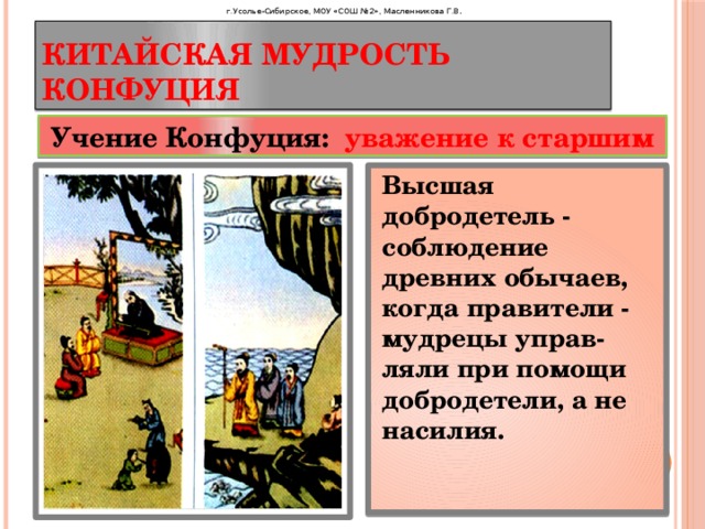 г.Усолье-Сибирское, МОУ «СОШ №2», Масленникова Г.В . Китайская мудрость Конфуция Учение Конфуция: уважение к старшим Высшая добродетель - cоблюдение древних обычаев, когда правители - мудрецы управ-ляли при помощи добродетели, а не насилия.  