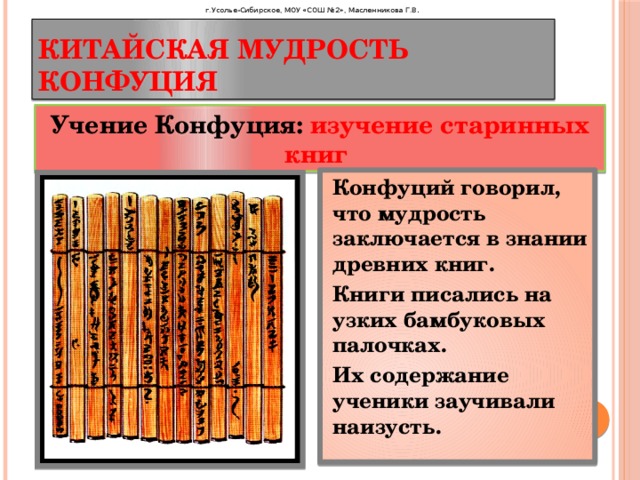 г.Усолье-Сибирское, МОУ «СОШ №2», Масленникова Г.В . Китайская мудрость Конфуция Учение Конфуция: изучение старинных книг Конфуций говорил, что мудрость заключается в знании древних книг. Книги писались на узких бамбуковых палочках. Их содержание ученики заучивали наизусть. 