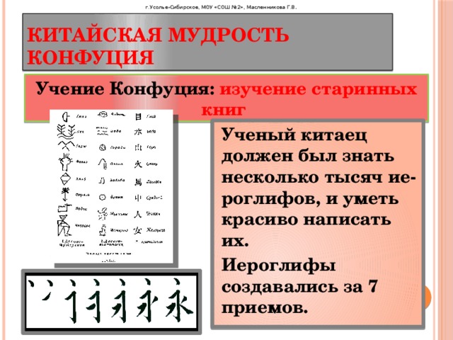 г.Усолье-Сибирское, МОУ «СОШ №2», Масленникова Г.В . Китайская мудрость Конфуция Учение Конфуция: изучение старинных книг Ученый китаец должен был знать несколько тысяч ие-роглифов, и уметь красиво написать их. Иероглифы создавались за 7 приемов. 