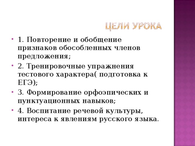 1. Повторение и обобщение признаков обособленных членов предложения; 2. Тренировочные упражнения тестового характера( подготовка к ЕГЭ); 3. Формирование орфоэпических и пунктуационных навыков; 4. Воспитание речевой культуры, интереса к явлениям русского языка. 